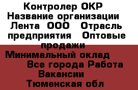 Контролер ОКР › Название организации ­ Лента, ООО › Отрасль предприятия ­ Оптовые продажи › Минимальный оклад ­ 20 000 - Все города Работа » Вакансии   . Тюменская обл.